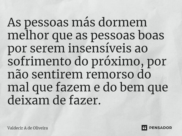 ⁠As pessoas más dormem melhor que as pessoas boas por serem insensíveis ao sofrimento do próximo, por não sentirem remorso do mal que fazem e do bem que deixam ... Frase de Valdecir A de Oliveira.