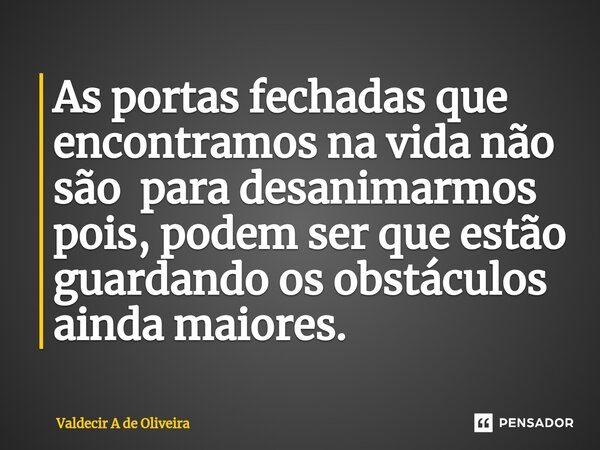 ⁠As portas fechadas que encontramos na vida não são para desanimarmos pois, podem ser que estão guardando os obstáculos ainda maiores.... Frase de Valdecir A de Oliveira.