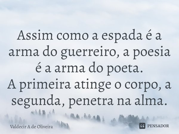 ⁠Assim como a espada é a arma do guerreiro, a poesia é a arma do poeta.
A primeira atinge o corpo, a segunda, penetra na alma.... Frase de Valdecir A de Oliveira.