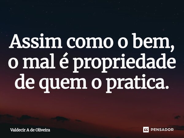 ⁠Assim como o bem, o mal é propriedade de quem o pratica.... Frase de Valdecir A de Oliveira.
