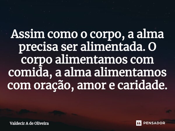 ⁠Assim como o corpo, a alma precisa ser alimentada. O corpo alimentamos com comida, a alma alimentamos com oração, amor e caridade.... Frase de Valdecir A de Oliveira.