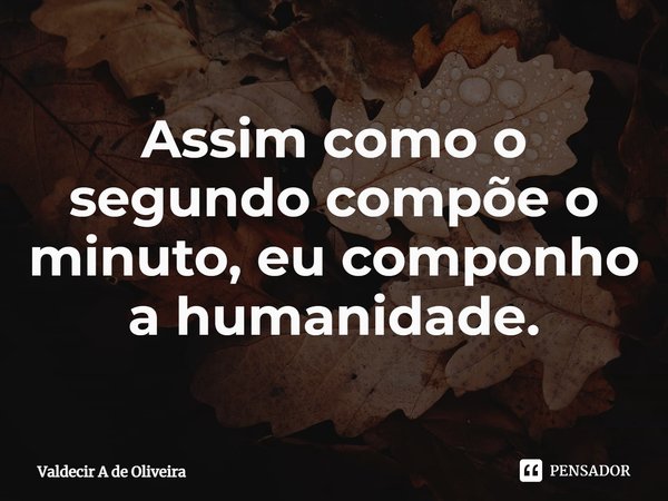 ⁠Assim como o segundo compõe o minuto, eu componho a humanidade.... Frase de Valdecir A de Oliveira.