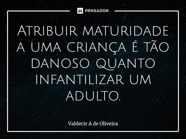 ⁠⁠Atribuir maturidade a uma criança é tão danoso quanto infantilizar um adulto.... Frase de Valdecir A de Oliveira.
