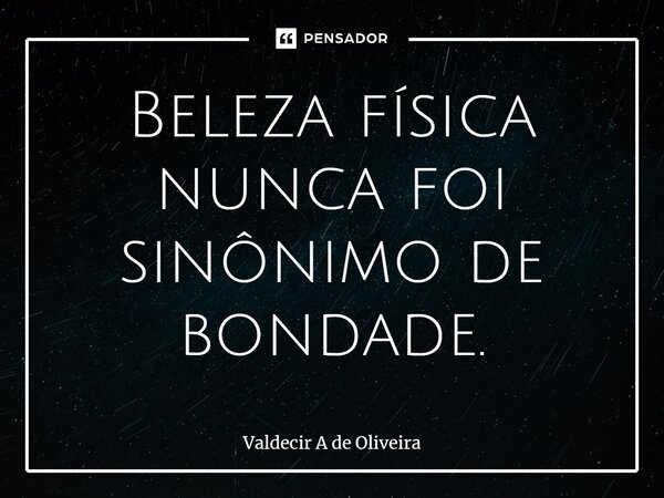 ⁠Beleza física nunca foi sinônimo de bondade.... Frase de Valdecir A de Oliveira.