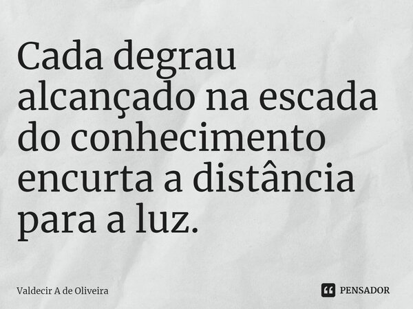 ⁠Cada degrau alcançado na escada do conhecimento encurta a distância para a luz.... Frase de Valdecir A de Oliveira.