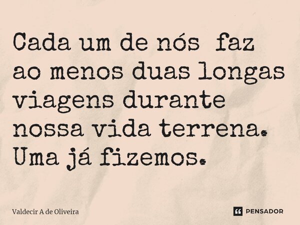 ⁠Cada um de nós faz ao menos duas longas viagens durante nossa vida terrena. Uma já fizemos.... Frase de Valdecir A de Oliveira.