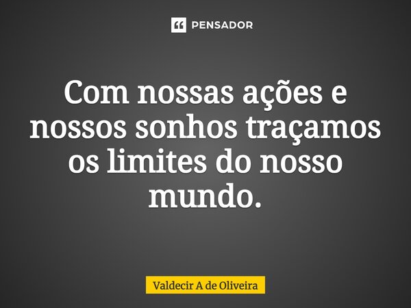 ⁠Com nossas ações e nossos sonhos traçamos os limites do nosso mundo.... Frase de Valdecir A de Oliveira.