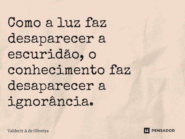 ⁠Como a luz faz desaparecer a escuridão, o conhecimento faz desaparecer a ignorância.... Frase de Valdecir A de Oliveira.