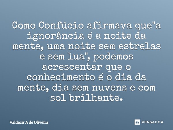 ⁠Como Confúcio afirmava que "a ignorância é a noite da mente, uma noite sem estrelas e sem lua", podemos acrescentar que o conhecimento é o dia da men... Frase de Valdecir A de Oliveira.