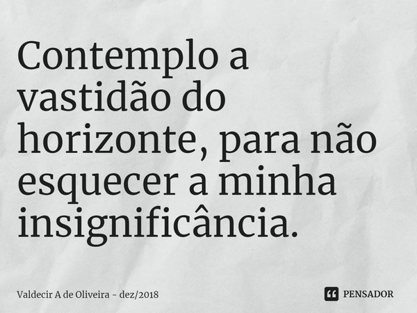 ⁠Contemplo a vastidão do horizonte, para não esquecer a minha insignificância.... Frase de Valdecir A de Oliveira - dez2018.