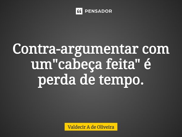 ⁠Contra-argumentar com um "cabeça feita" é perda de tempo.... Frase de Valdecir A de Oliveira.