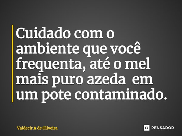 ⁠Cuidado com o ambiente que você frequenta, até o mel mais puro azeda em um pote contaminado.... Frase de Valdecir A de Oliveira.