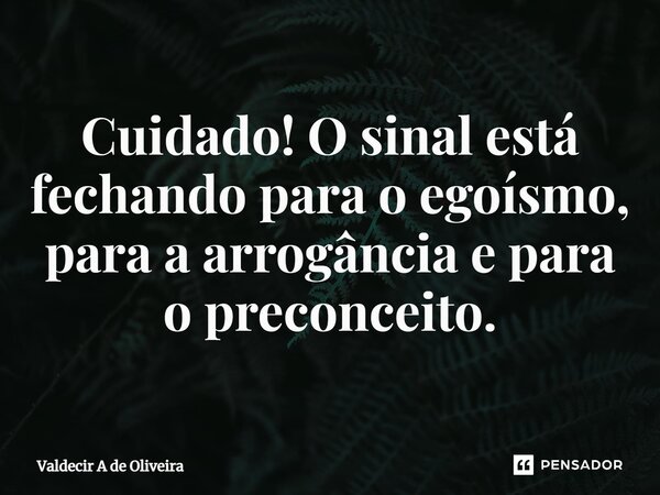 ⁠Cuidado! O sinal está fechando para o egoísmo, para a arrogância e para o preconceito.... Frase de Valdecir A de Oliveira.