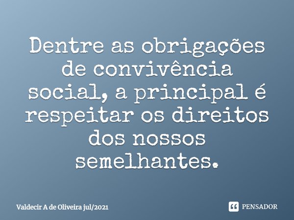 ⁠Dentre as obrigações de convivência social, a principal é respeitar os direitos dos nossos semelhantes.... Frase de Valdecir A de Oliveira jul2021.