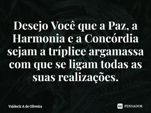 ⁠Desejo Você que a Paz, a Harmonia e a Concórdia sejam a tríplice argamassa com que se ligam todas as suas realizações.... Frase de Valdecir A de Oliveira.