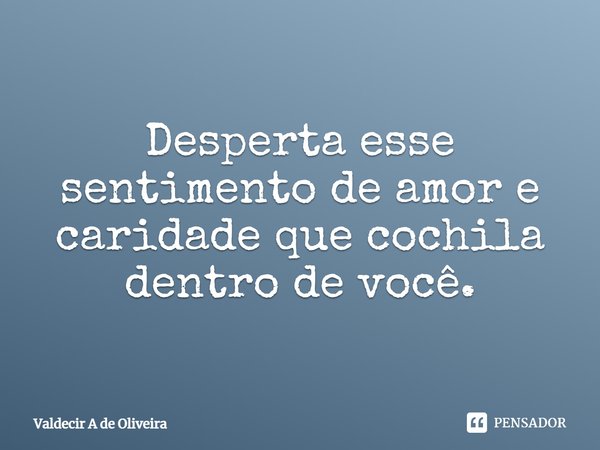 ⁠Desperta esse sentimento de amor e caridade que cochila dentro de você.... Frase de Valdecir A de Oliveira.