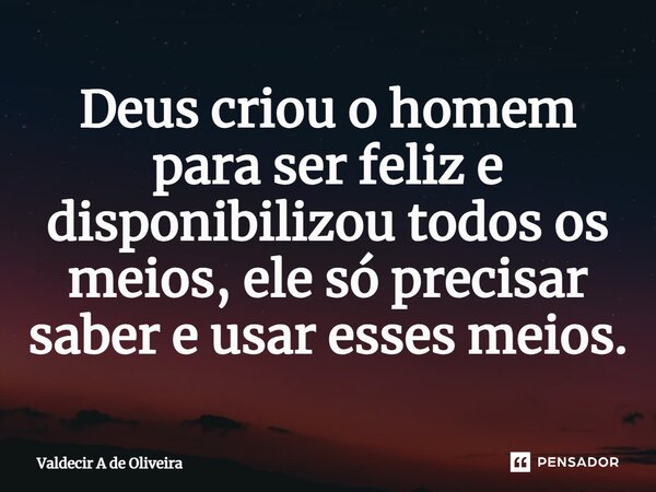 ⁠Deus criou o homem para ser feliz e disponibilizou todos os meios, ele só precisar saber e usar esses meios.... Frase de Valdecir A de Oliveira.