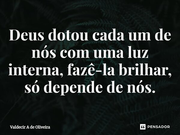 ⁠Deus dotou cada um de nós com uma luz interna, fazê-la brilhar, só depende de nós.... Frase de Valdecir A de Oliveira.