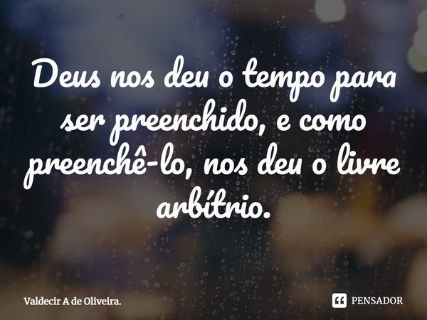 ⁠Deus nos deu o tempo para ser preenchido, e como preenchê-lo, nos deu o livre arbítrio.... Frase de Valdecir A de Oliveira..