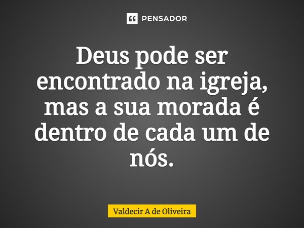 ⁠Deus pode ser encontrado na igreja, mas a sua morada é dentro de cada um de nós.... Frase de Valdecir A de Oliveira.