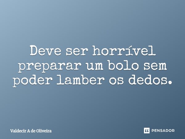 ⁠Deve ser horrível preparar um bolo sem poder lamber os dedos.... Frase de Valdecir A de Oliveira.