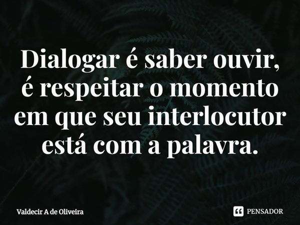 ⁠Dialogar é saber ouvir, é respeitar o momento em que seu interlocutor está com a palavra.... Frase de Valdecir A de Oliveira.