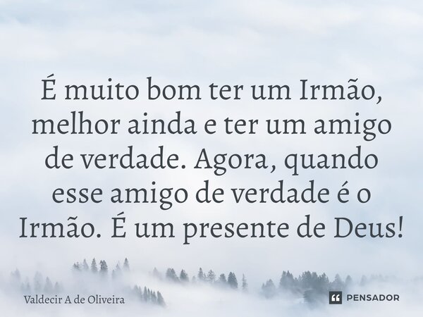 ⁠É muito bom ter um Irmão, melhor ainda e ter um amigo de verdade. Agora, quando esse amigo de verdade é o Irmão. É um presente de Deus!... Frase de Valdecir A de Oliveira.