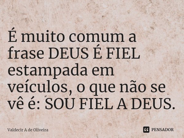 ⁠⁠É muito comum a frase DEUS É FIEL estampada em veículos, o que não se vê é: SOU FIEL A DEUS.... Frase de Valdecir A de Oliveira.