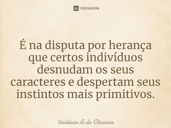 ⁠É na disputa por herança que certos indivíduos desnudam os seus caracteres e despertam seus instintos mais primitivos.... Frase de Valdecir A de Oliveira.