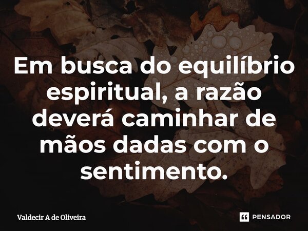 ⁠Em busca do equilíbrio espiritual, a razão deverá caminhar de mãos dadas com o sentimento.... Frase de Valdecir A de Oliveira.