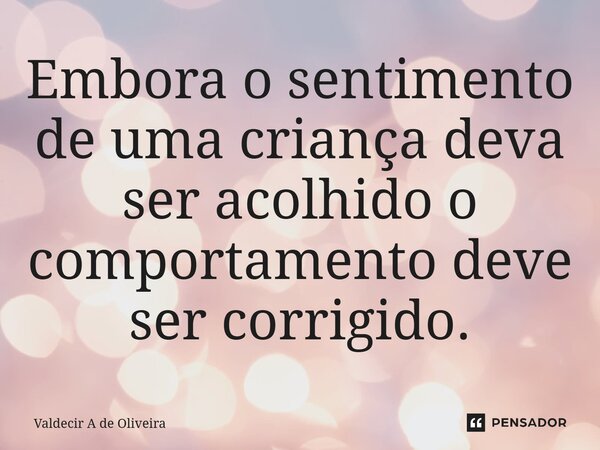 ⁠⁠Embora o sentimento de uma criança deva ser acolhido o comportamento deve ser corrigido.... Frase de Valdecir A de Oliveira.