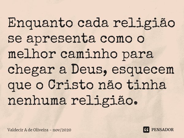 ⁠Enquanto cada religião se apresenta como o melhor caminho para chegar a Deus, esquecem que o Cristo não tinha nenhuma religião.... Frase de Valdecir A de Oliveira - nov2020.