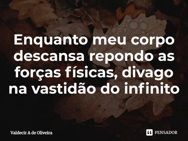 ⁠Enquanto meu corpo descansa repondo as forças físicas, divago na vastidão do infinito... Frase de Valdecir A de Oliveira.