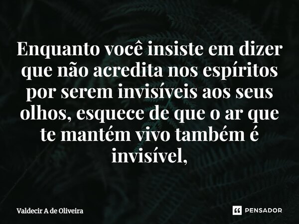 ⁠Enquanto você insiste em dizer que não acredita nos espíritos por serem invisíveis aos seus olhos, esquece de que o ar que te mantém vivo também é invisível,... Frase de Valdecir A de Oliveira.