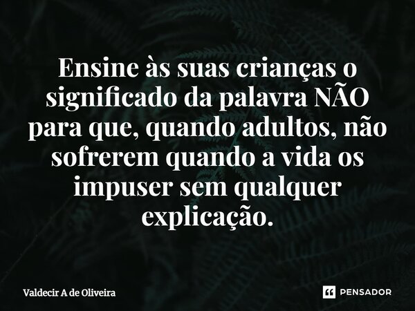 ⁠Ensine às suas crianças o significado da palavra NÃO para que, quando adultos, não sofrerem quando a vida os impuser sem qualquer explicação.... Frase de Valdecir A de Oliveira.