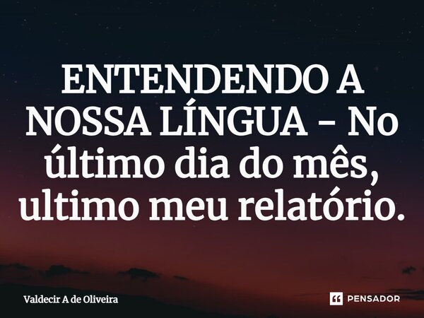 ⁠ENTENDENDO A NOSSA LÍNGUA - No último dia do mês, ultimo meu relatório.... Frase de Valdecir A de Oliveira.