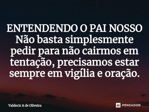 ⁠ENTENDENDO O PAI NOSSO Não basta simplesmente pedir para não cairmos em tentação, precisamos estar sempre em vigília e oração.... Frase de Valdecir A de Oliveira.