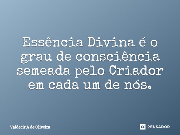 ⁠Essência Divina é o grau de consciência semeada pelo Criador em cada um de nós.... Frase de Valdecir A de Oliveira.