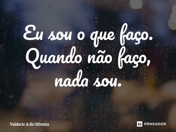 ⁠Eu sou o que faço. Quando não faço, nada sou.... Frase de Valdecir A de Oliveira.