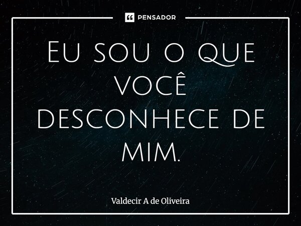 ⁠⁠Eu sou o que você desconhece de mim.... Frase de Valdecir A de Oliveira.