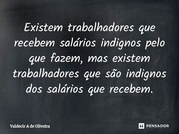 ⁠Existem trabalhadores que recebem salários indignos pelo que fazem, mas existem trabalhadores que são indignos dos salários que recebem.... Frase de Valdecir A de Oliveira.