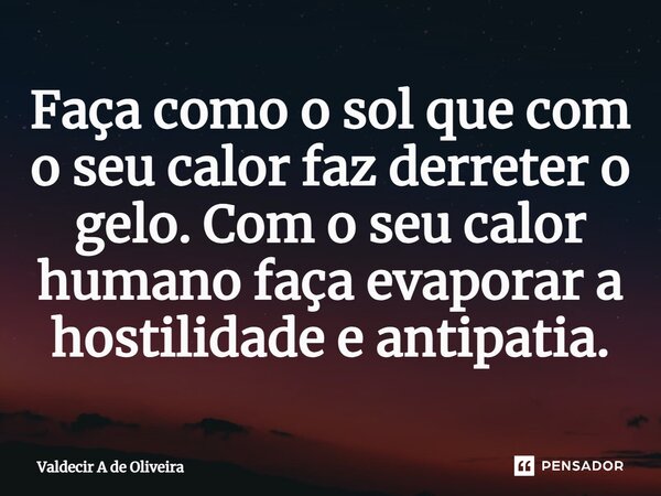 ⁠Faça como o sol que com o seu calor faz derreter o gelo. Com o seu calor humano faça evaporar a hostilidade e antipatia.... Frase de Valdecir A de Oliveira.