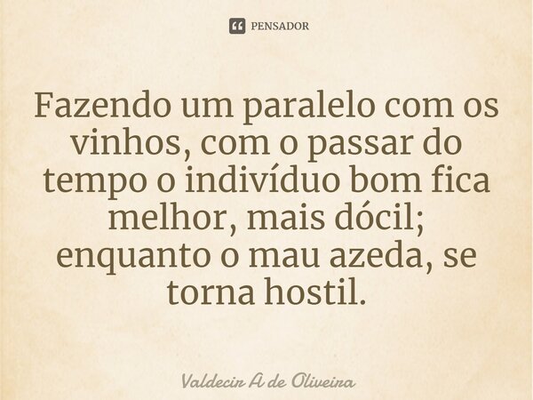 ⁠⁠Fazendo um paralelo com os vinhos, com o passar do tempo o indivíduo bom fica melhor, mais dócil; enquanto o mau azeda, se torna hostil.... Frase de Valdecir A de Oliveira.