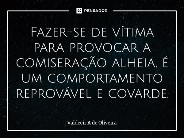 ⁠Fazer-se de vítima para provocar a comiseração alheia, é um comportamento reprovável e covarde.... Frase de Valdecir A de Oliveira.