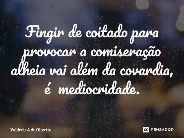 ⁠Fingir de coitado para provocar a comiseração alheia vai além da covardia, é mediocridade.... Frase de Valdecir A de Oliveira.