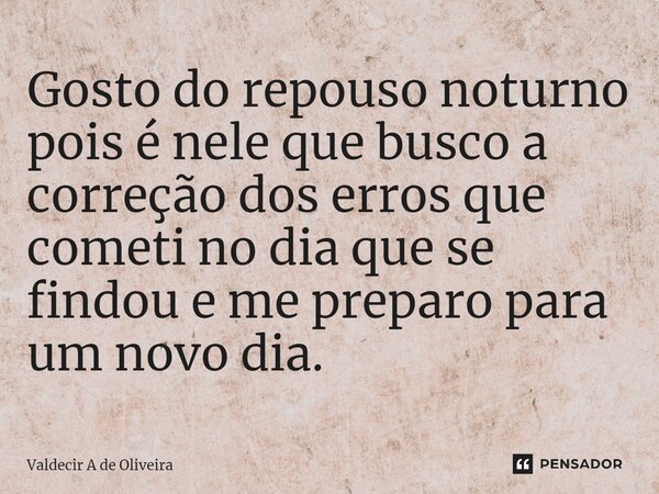 ⁠Gosto do repouso noturno pois é nele que busco a correção dos erros que cometi no dia que se findou e me preparo para um novo dia.... Frase de Valdecir A de Oliveira.