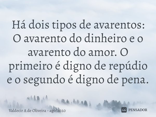 ⁠Há dois tipos de avarentos: O avarento do dinheiro e o avarento do amor. O primeiro é digno de repúdio e o segundo é digno de pena.... Frase de Valdecir A de Oliveira - ago2020.