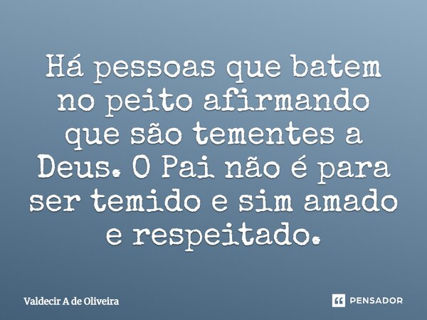 ⁠Há pessoas que batem no peito afirmando que são tementes a Deus. O Pai não é para ser temido e sim amado e respeitado.... Frase de Valdecir A de Oliveira.