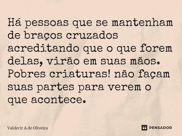 ⁠⁠Há pessoas que se mantenham de braços cruzados acreditando que o que forem delas, virão em suas mãos. Pobres criaturas! não façam suas partes para verem o que... Frase de Valdecir A de Oliveira.