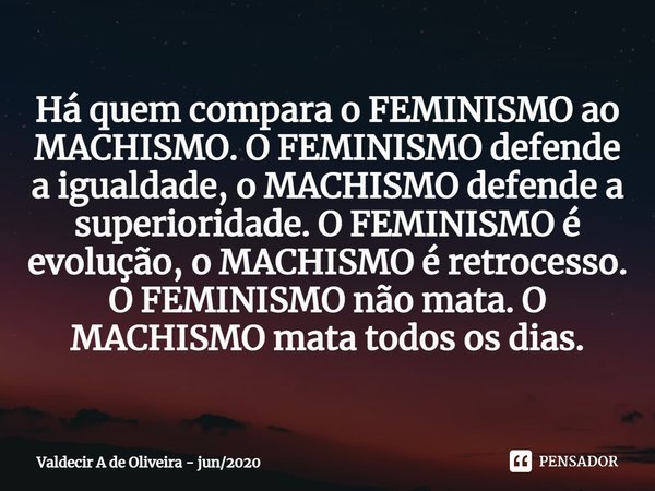 ⁠Há quem compara o FEMINISMO ao MACHISMO. O FEMINISMO defende a igualdade, o MACHISMO defende a superioridade. O FEMINISMO é evolução, o MACHISMO é retrocesso. ... Frase de Valdecir A de Oliveira - jun2020.